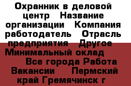 Охранник в деловой центр › Название организации ­ Компания-работодатель › Отрасль предприятия ­ Другое › Минимальный оклад ­ 24 000 - Все города Работа » Вакансии   . Пермский край,Гремячинск г.